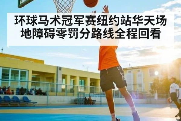 环球马术冠军赛纽约站华天场地障碍零罚分路线全程回看