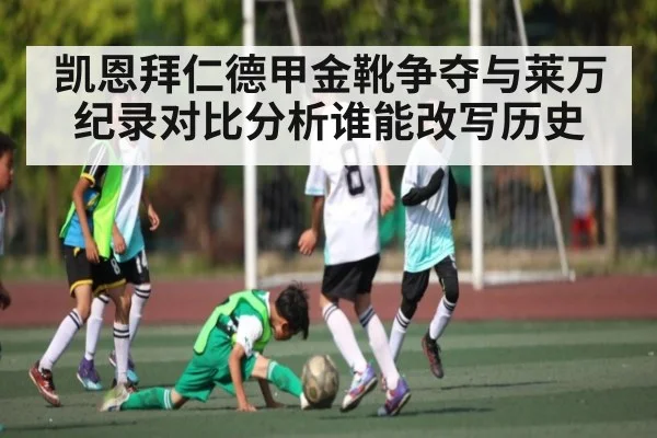 凯恩拜仁德甲金靴争夺与莱万纪录对比分析谁能改写历史